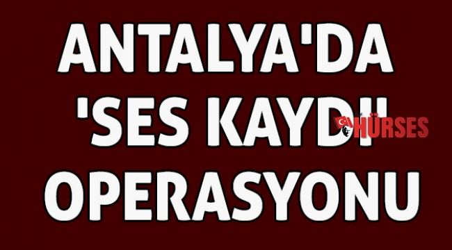 Antalya'da  'ses kaydı' operasyonu