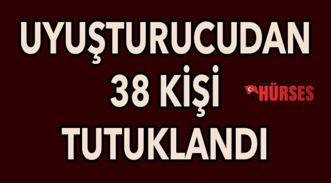 Uyuşturucudan 38 kişi tutuklandı