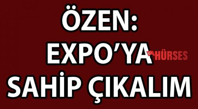 Özen: EXPO’ya  sahip çıkalım