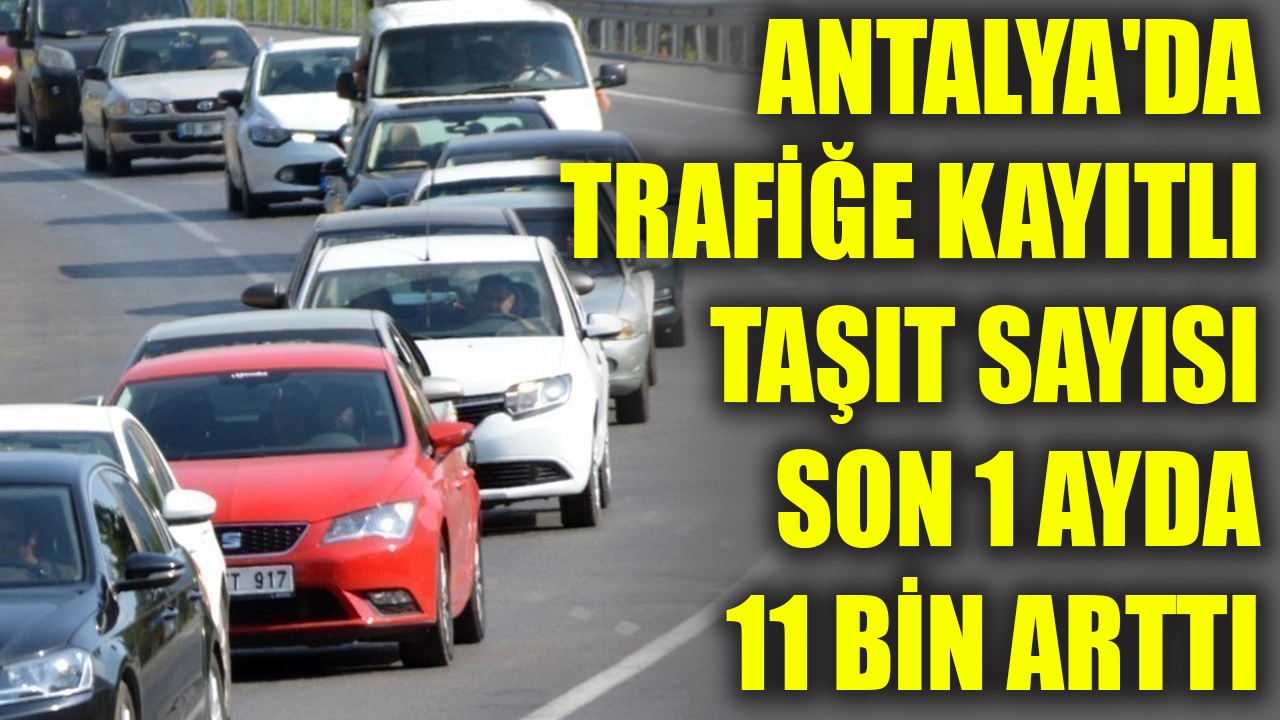 Antalya'da trafiğe kayıtlı taşıt sayısı son 1 ayda 11 bin arttı
