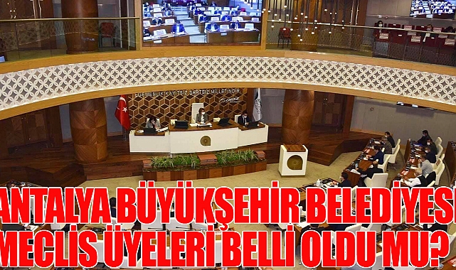 Antalya Büyükşehir Belediyesi Meclis üyeleri belli oldu mu? Antalya’da çoğunluk hangi partide!