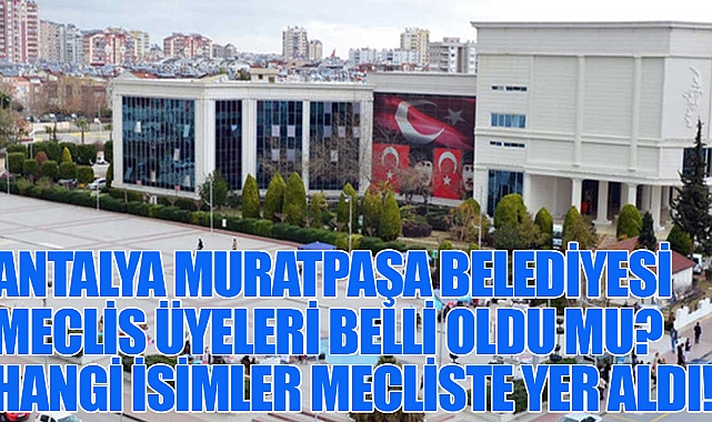 Antalya Muratpaşa Belediyesi Meclis üyeleri belli oldu mu? Hangi isimler mecliste yer aldı! Çoğunluk hangi partide!