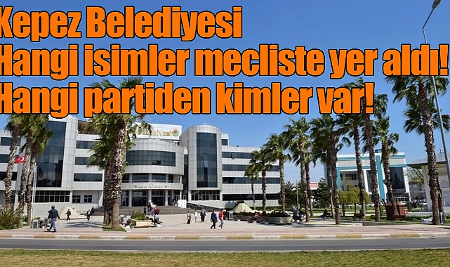 Kepez Belediyesi Meclis üyeleri belli oldu! Hangi isimler mecliste yer aldı! Hangi partiden kimler var!