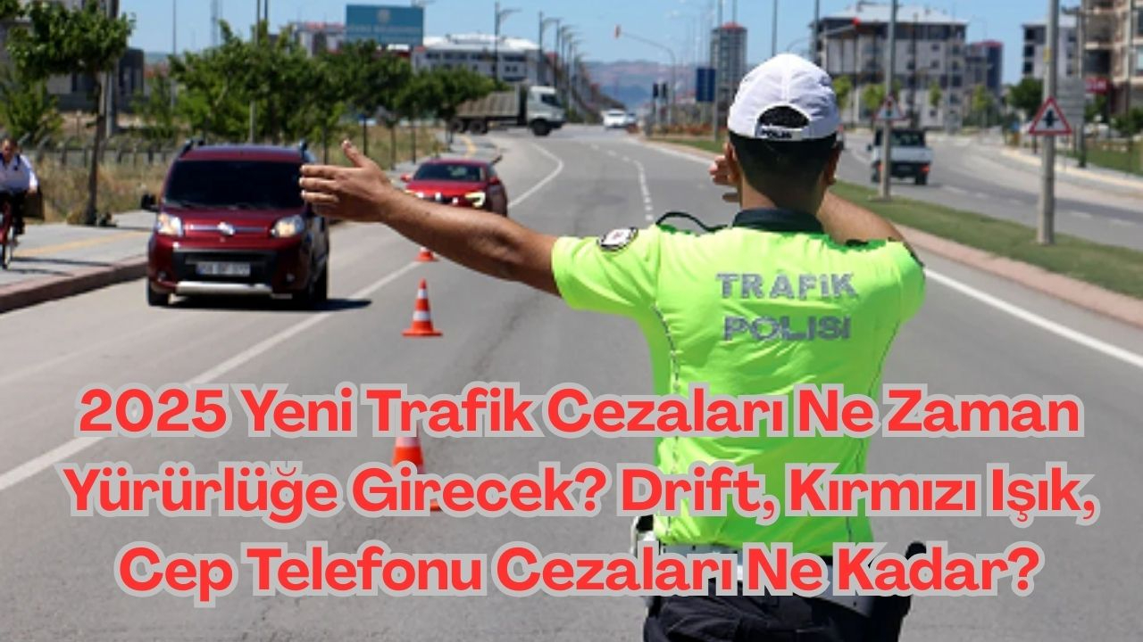 2025 Yeni Trafik Cezaları Ne Zaman Yürürlüğe Girecek? Drift, Kırmızı Işık, Cep Telefonu Cezaları Ne Kadar?