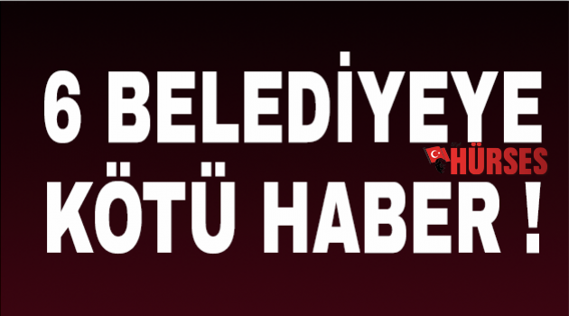 6 belediyeye kötü haber!