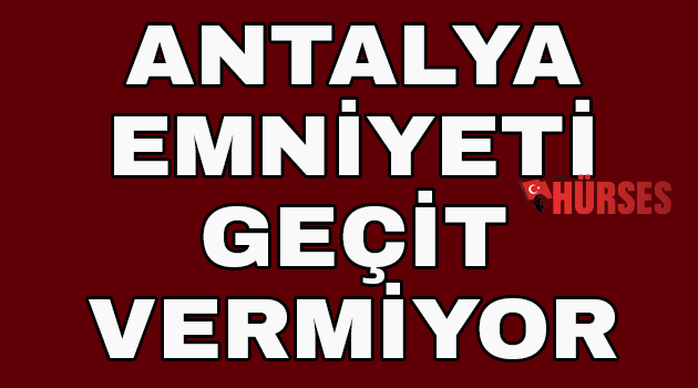 Antalya emniyeti geçit vermiyor