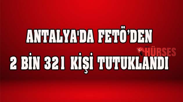 Antalya'da FETÖ’den 2 bin 321 kişi tutuklandı