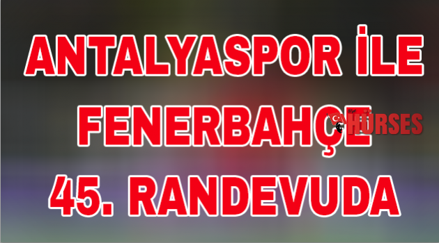 Antalyaspor ile Fenerbahçe 45. randevuda