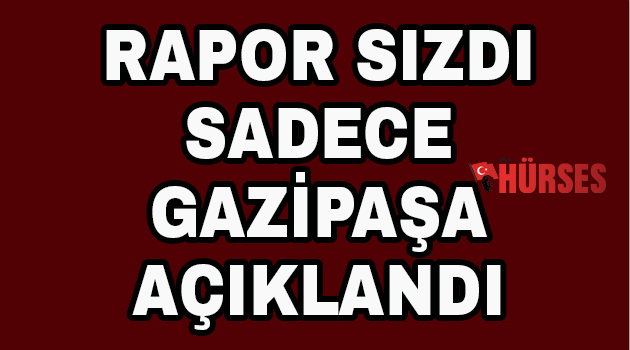 Rapor sızdı sadece Gazipaşa açıklandı