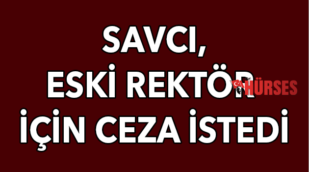 Savcı, eski rektör için ceza istedi