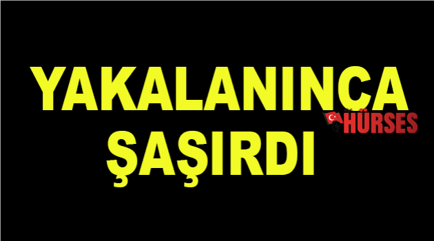 Yakalanınca şaşırdı